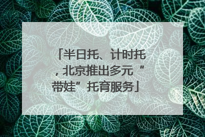 半日托、计时托，北京推出多元“带娃”托育服务